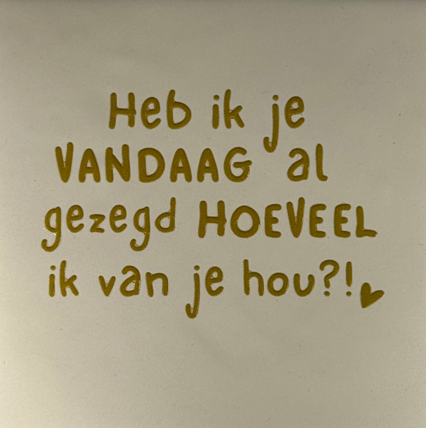 Quote tegeltje 'heb ik je vandaag al gezegd hoeveel ik van je hou' creme/goud